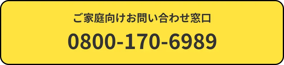 ご家庭向けお問い合わせ窓口 0800-170-6989